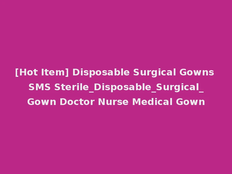 [Hot Item] Disposable Surgical Gowns SMS Sterile_Disposable_Surgical_Gown Doctor Nurse Medical Gown
