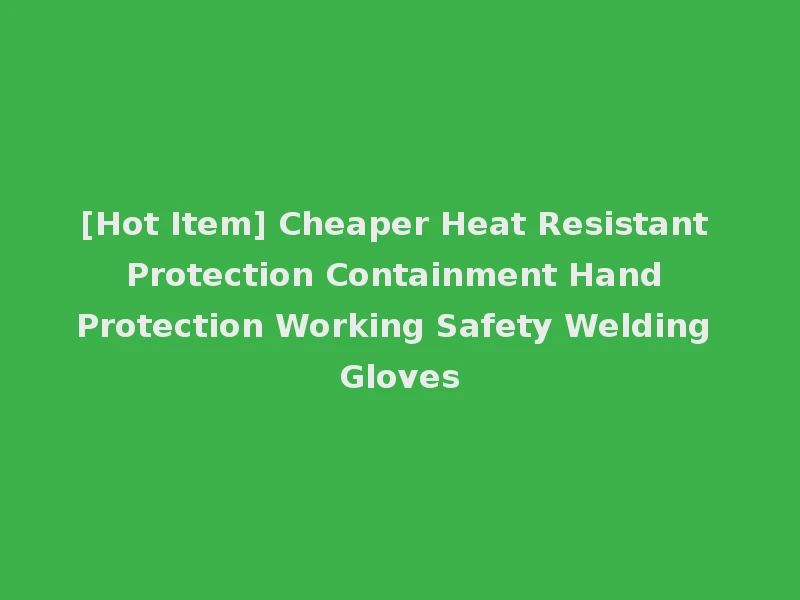 [Hot Item] Cheaper Heat Resistant Protection Containment Hand Protection Working Safety Welding Gloves