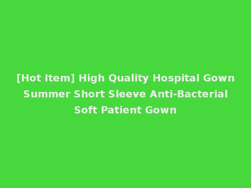 [Hot Item] High Quality Hospital Gown Summer Short Sleeve Anti-Bacterial Soft Patient Gown