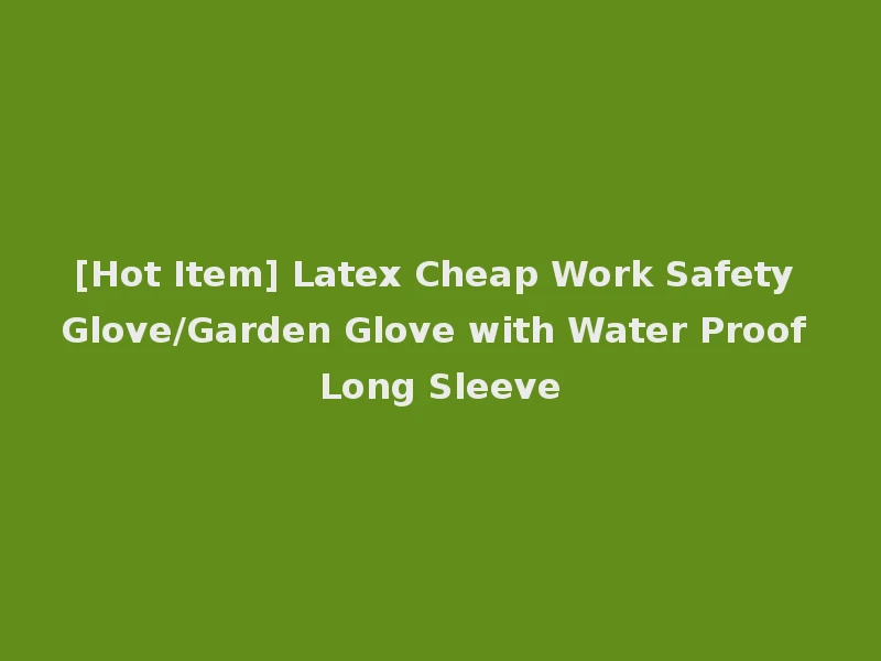[Hot Item] Latex Cheap Work Safety Glove/Garden Glove with Water Proof Long Sleeve
