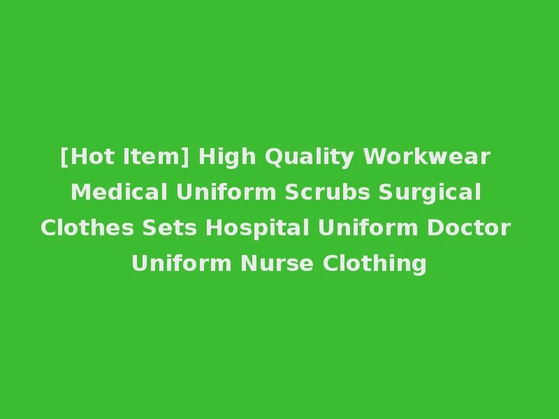 [Hot Item] High Quality Workwear Medical Uniform Scrubs Surgical Clothes Sets Hospital Uniform Doctor Uniform Nurse Clothing