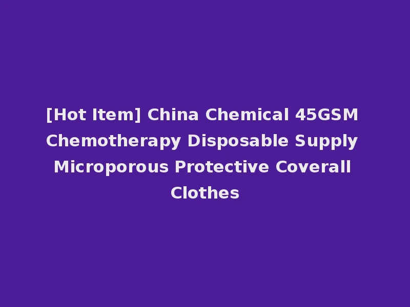 [Hot Item] China Chemical 45GSM Chemotherapy Disposable Supply Microporous Protective Coverall Clothes