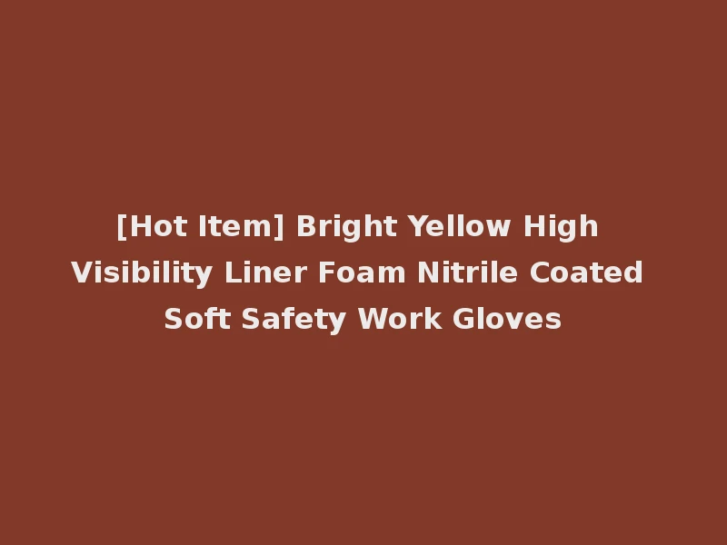 [Hot Item] Bright Yellow High Visibility Liner Foam Nitrile Coated Soft Safety Work Gloves