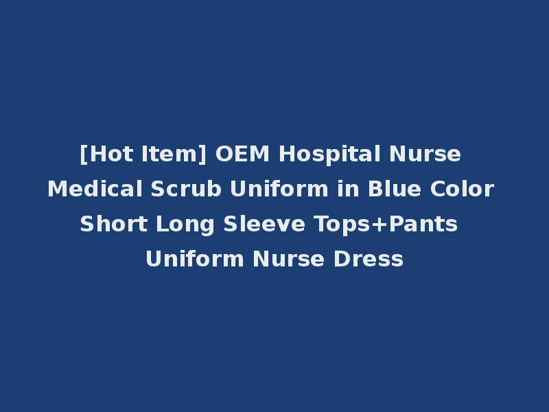 [Hot Item] OEM Hospital Nurse Medical Scrub Uniform in Blue Color Short Long Sleeve Tops+Pants Uniform Nurse Dress
