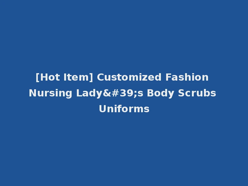 [Hot Item] Customized Fashion Nursing Lady's Body Scrubs Uniforms