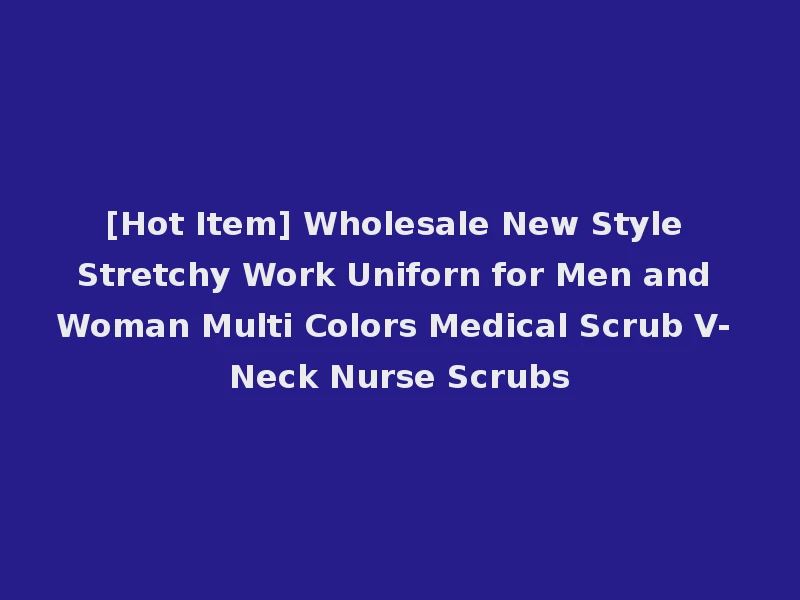[Hot Item] Wholesale New Style Stretchy Work Uniforn for Men and Woman Multi Colors Medical Scrub V- Neck Nurse Scrubs