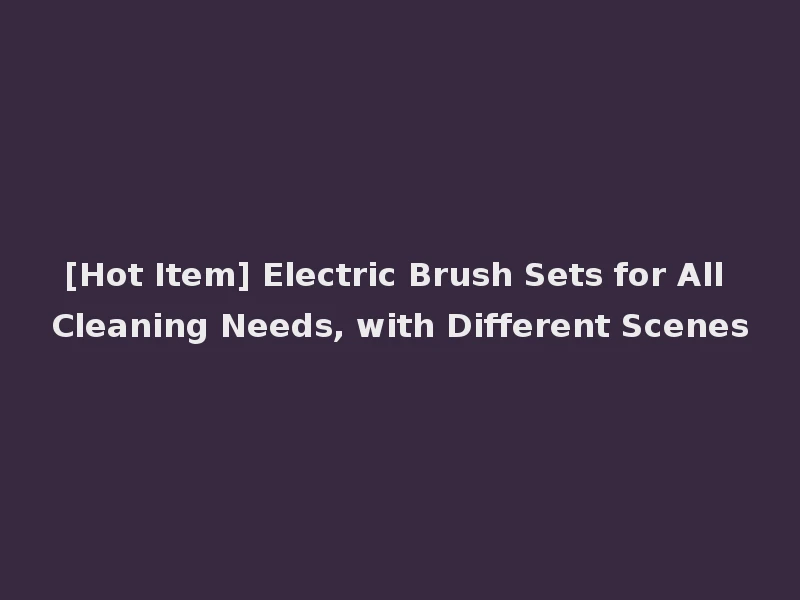 [Hot Item] Electric Brush Sets for All Cleaning Needs, with Different Scenes