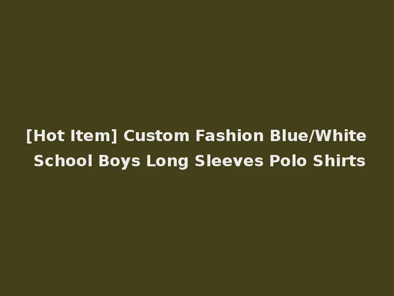 [Hot Item] Custom Fashion Blue/White School Boys Long Sleeves Polo Shirts