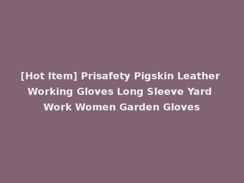 [Hot Item] Prisafety Pigskin Leather Working Gloves Long Sleeve Yard Work Women Garden Gloves