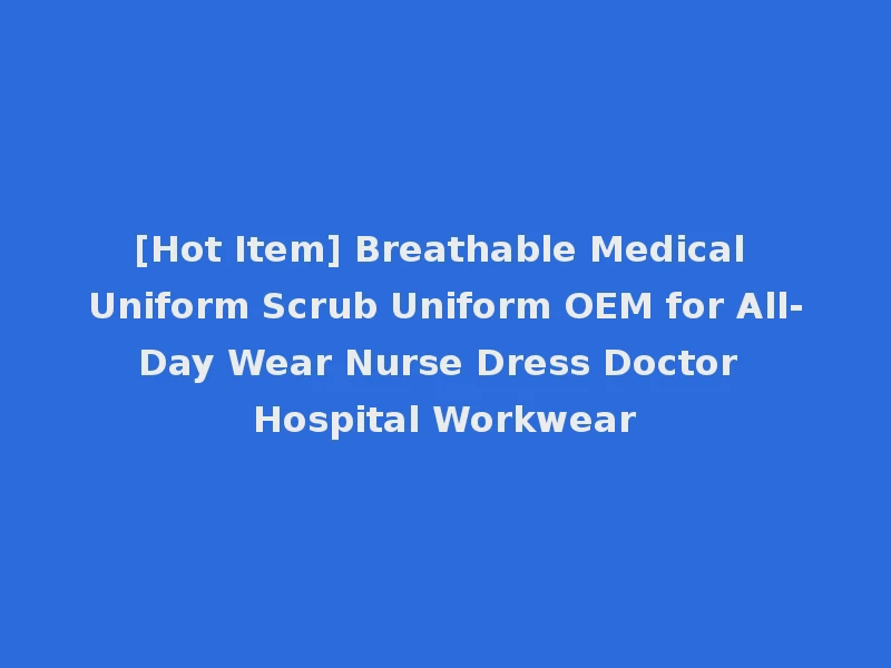 [Hot Item] Breathable Medical Uniform Scrub Uniform OEM for All-Day Wear Nurse Dress Doctor Hospital Workwear