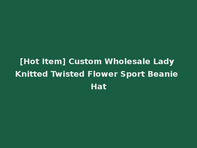 [Hot Item] Custom Wholesale Lady Knitted Twisted Flower Sport Beanie Hat