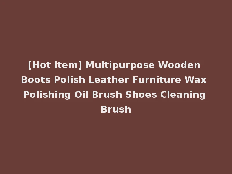 [Hot Item] Multipurpose Wooden Boots Polish Leather Furniture Wax Polishing Oil Brush Shoes Cleaning Brush