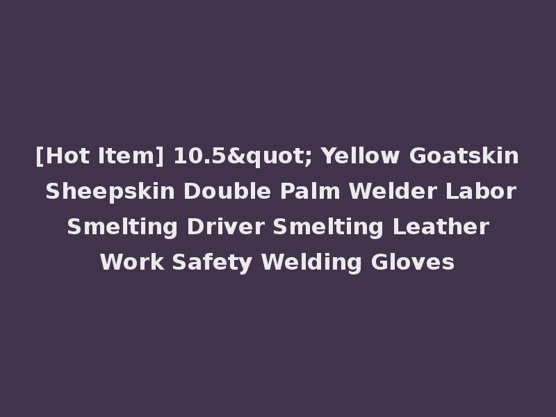 [Hot Item] 10.5" Yellow Goatskin Sheepskin Double Palm Welder Labor Smelting Driver Smelting Leather Work Safety Welding Gloves
