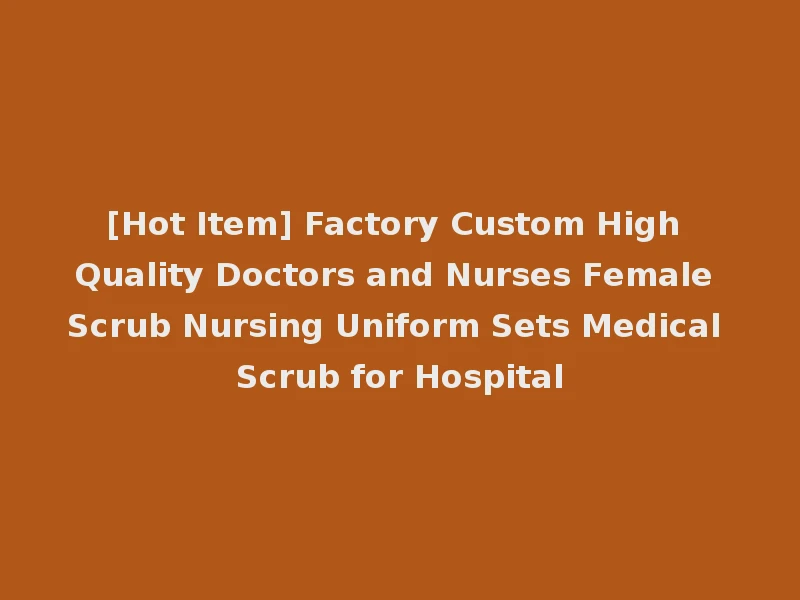 [Hot Item] Factory Custom High Quality Doctors and Nurses Female Scrub Nursing Uniform Sets Medical Scrub for Hospital