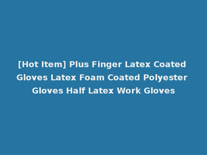 [Hot Item] Plus Finger Latex Coated Gloves Latex Foam Coated Polyester Gloves Half Latex Work Gloves