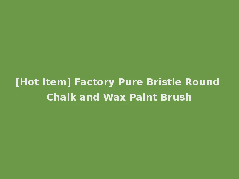 [Hot Item] Factory Pure Bristle Round Chalk and Wax Paint Brush