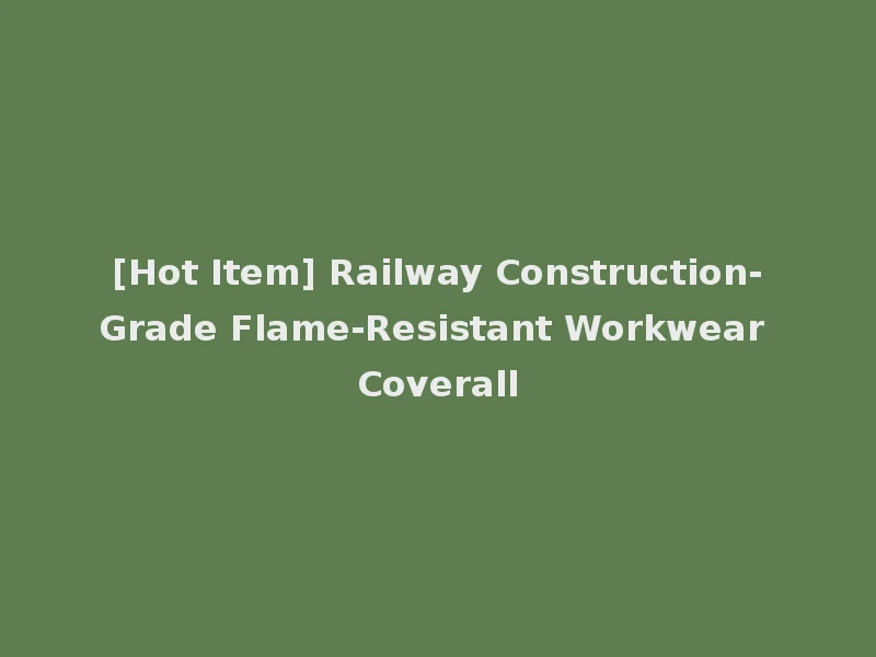 [Hot Item] Railway Construction-Grade Flame-Resistant Workwear Coverall