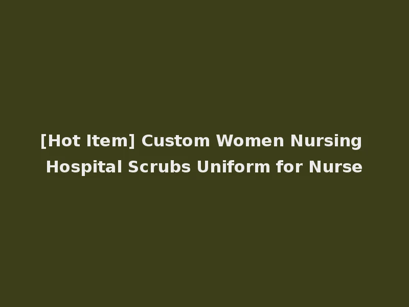 [Hot Item] Custom Women Nursing Hospital Scrubs Uniform for Nurse