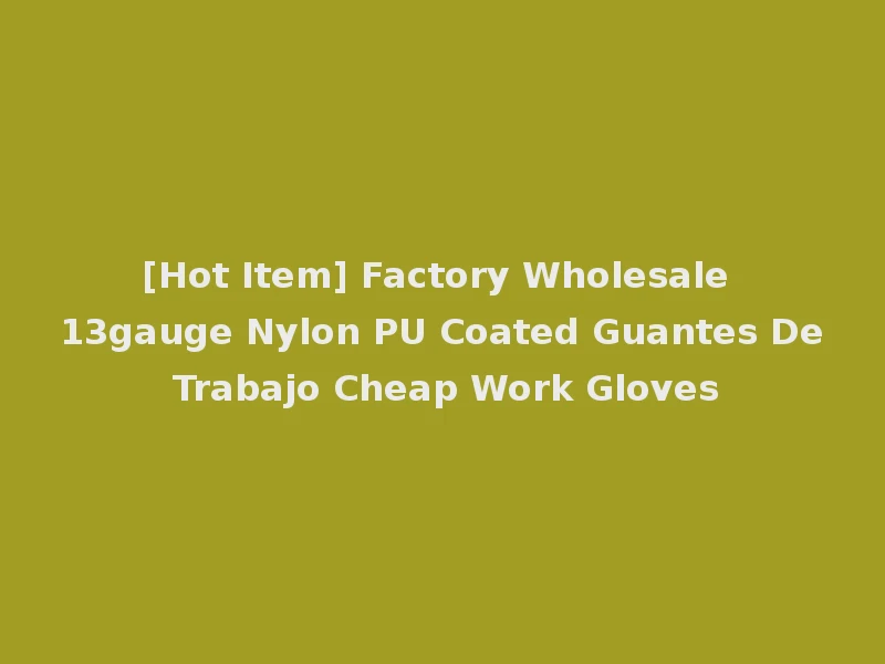 [Hot Item] Factory Wholesale 13gauge Nylon PU Coated Guantes De Trabajo Cheap Work Gloves