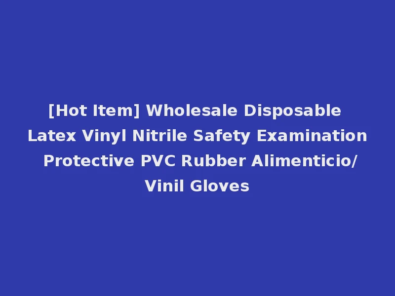 [Hot Item] Wholesale Disposable Latex Vinyl Nitrile Safety Examination Protective PVC Rubber Alimenticio/Vinil Gloves