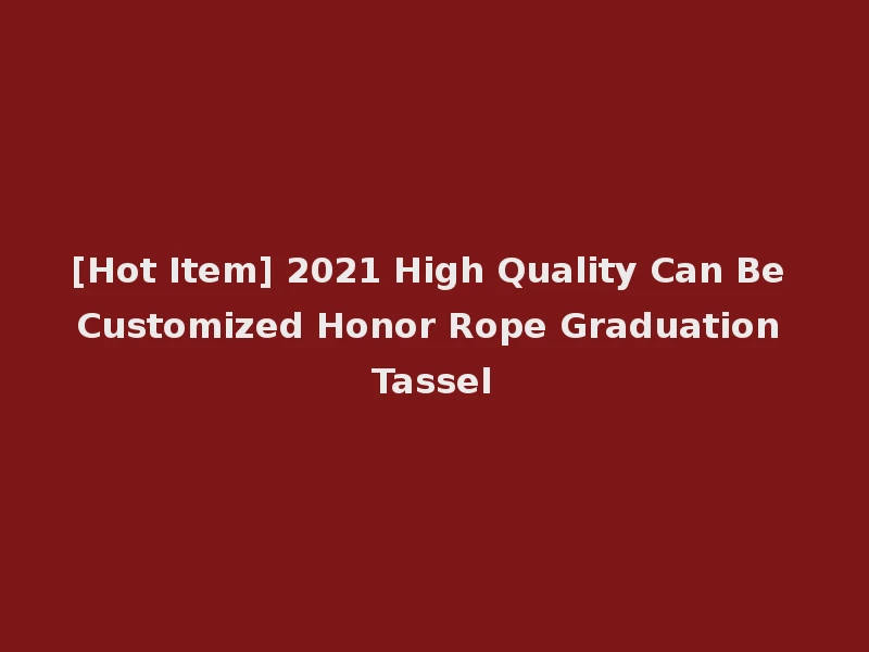 [Hot Item] 2021 High Quality Can Be Customized Honor Rope Graduation Tassel