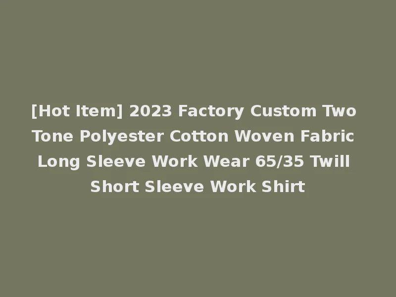 [Hot Item] 2023 Factory Custom Two Tone Polyester Cotton Woven Fabric Long Sleeve Work Wear 65/35 Twill Short Sleeve Work Shirt