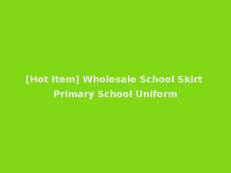 [Hot Item] Wholesale School Skirt Primary School Uniform