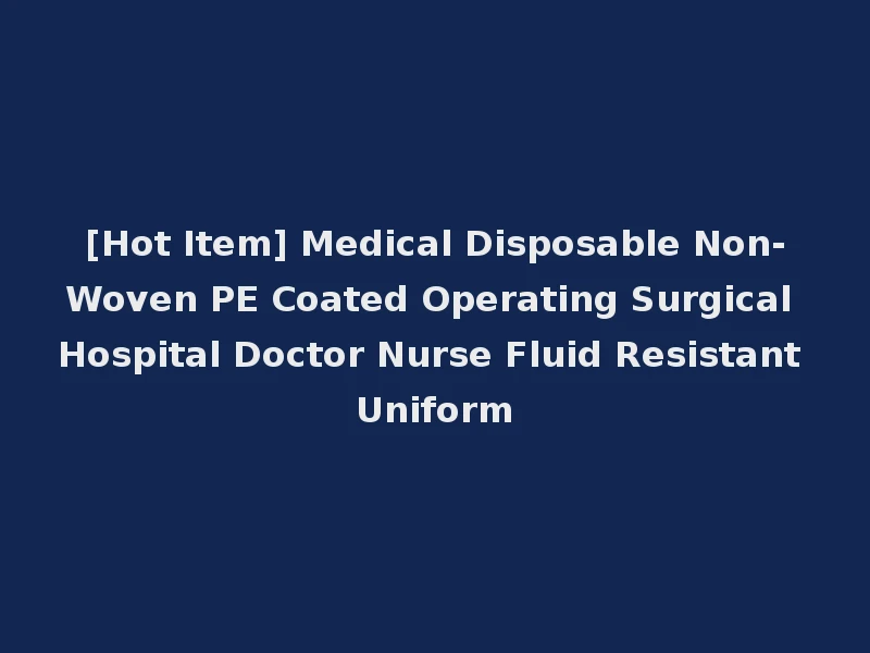 [Hot Item] Medical Disposable Non-Woven PE Coated Operating Surgical Hospital Doctor Nurse Fluid Resistant Uniform