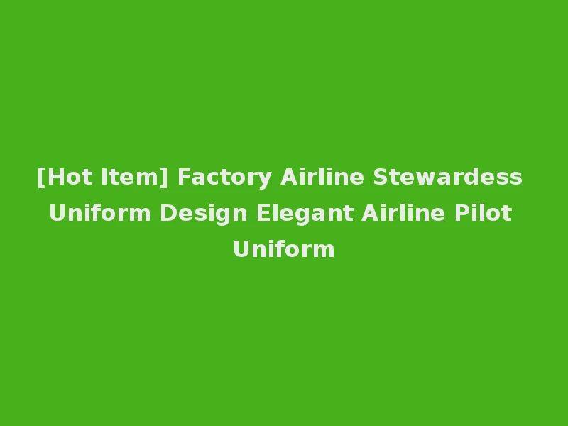 [Hot Item] Factory Airline Stewardess Uniform Design Elegant Airline Pilot Uniform