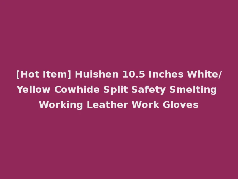 [Hot Item] Huishen 10.5 Inches White/Yellow Cowhide Split Safety Smelting Working Leather Work Gloves