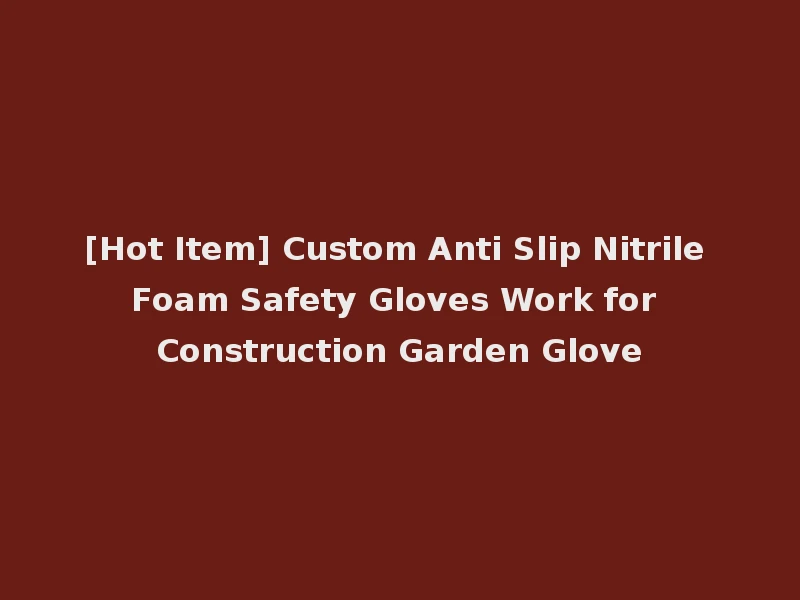 [Hot Item] Custom Anti Slip Nitrile Foam Safety Gloves Work for Construction Garden Glove