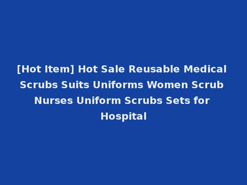 [Hot Item] Hot Sale Reusable Medical Scrubs Suits Uniforms Women Scrub Nurses Uniform Scrubs Sets for Hospital