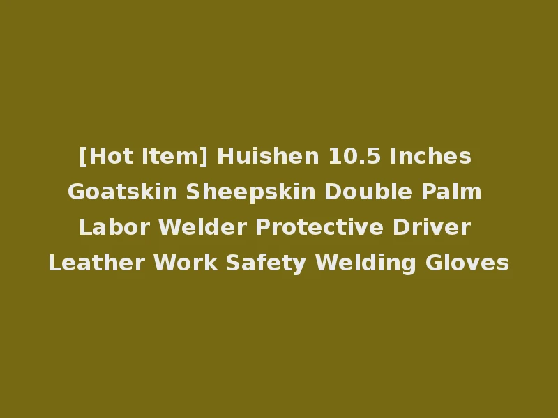 [Hot Item] Huishen 10.5 Inches Goatskin Sheepskin Double Palm Labor Welder Protective Driver Leather Work Safety Welding Gloves