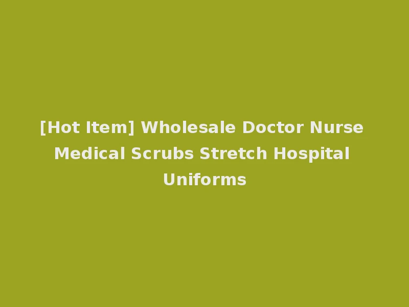 [Hot Item] Wholesale Doctor Nurse Medical Scrubs Stretch Hospital Uniforms