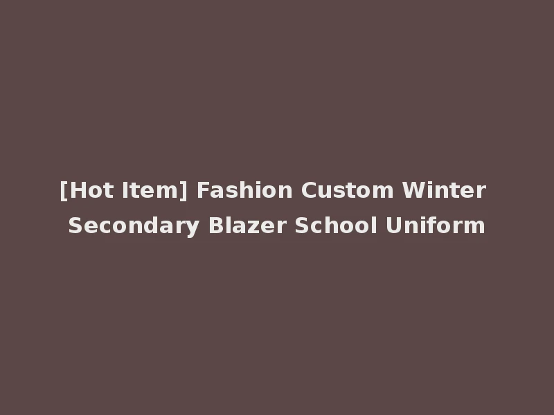[Hot Item] Fashion Custom Winter Secondary Blazer School Uniform