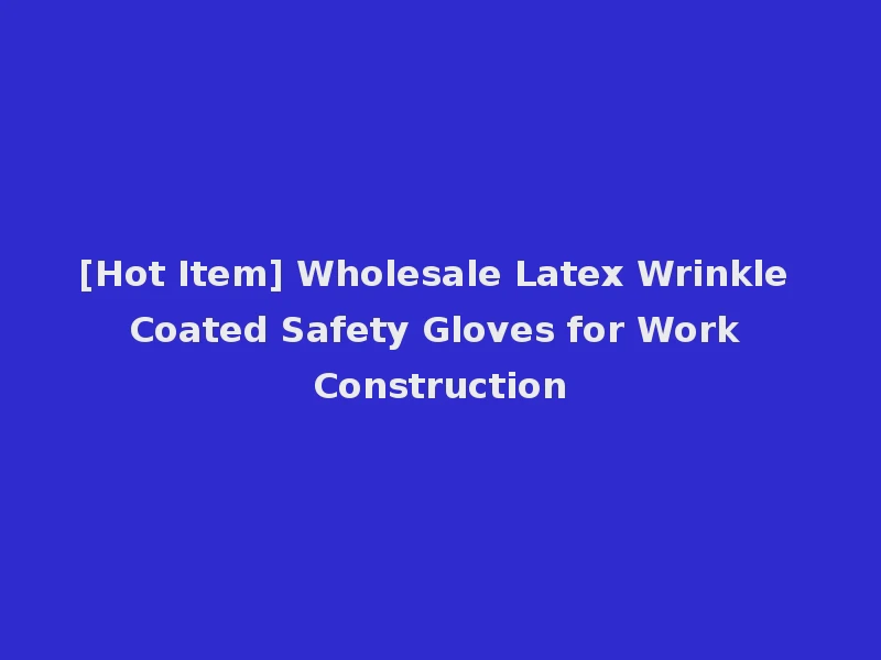 [Hot Item] Wholesale Latex Wrinkle Coated Safety Gloves for Work Construction