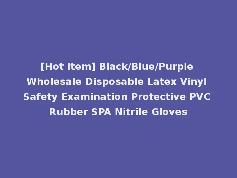 [Hot Item] Black/Blue/Purple Wholesale Disposable Latex Vinyl Safety Examination Protective PVC Rubber SPA Nitrile Gloves