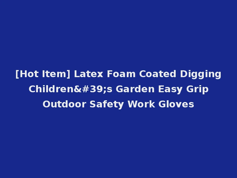 [Hot Item] Latex Foam Coated Digging Children's Garden Easy Grip Outdoor Safety Work Gloves