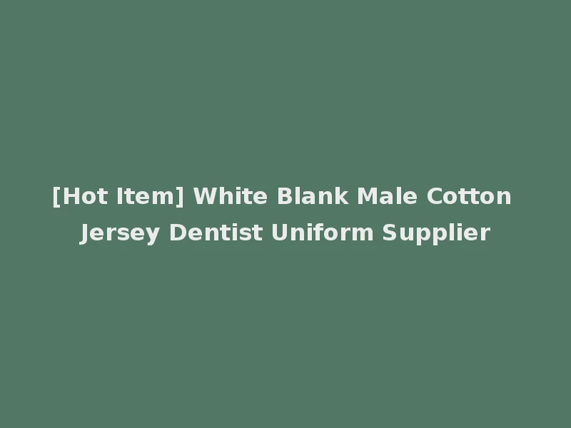 [Hot Item] White Blank Male Cotton Jersey Dentist Uniform Supplier