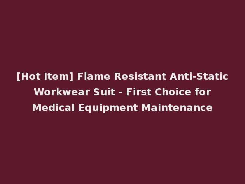 [Hot Item] Flame Resistant Anti-Static Workwear Suit - First Choice for Medical Equipment Maintenance