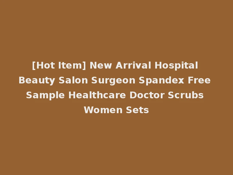 [Hot Item] New Arrival Hospital Beauty Salon Surgeon Spandex Free Sample Healthcare Doctor Scrubs Women Sets