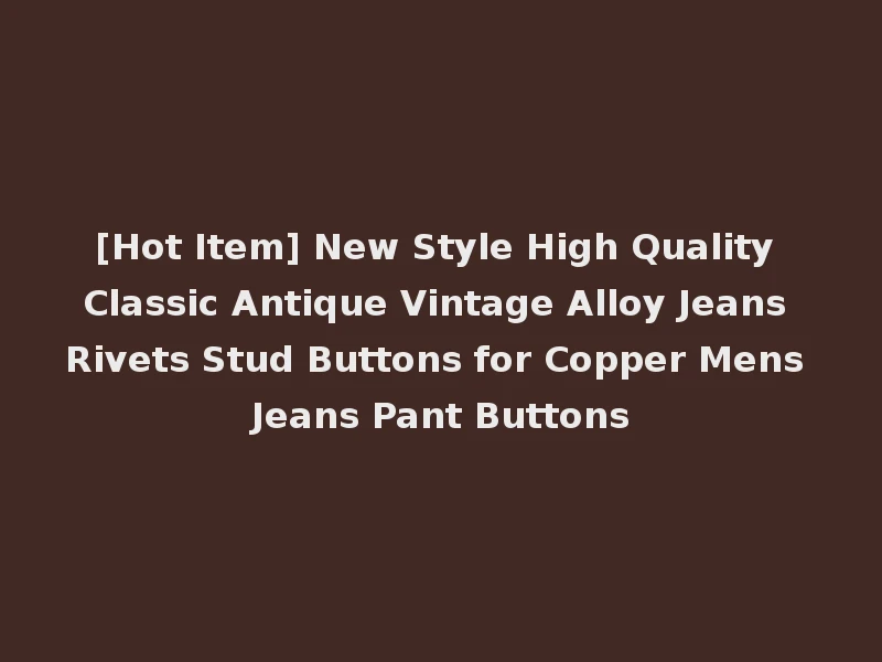 [Hot Item] New Style High Quality Classic Antique Vintage Alloy Jeans Rivets Stud Buttons for Copper Mens Jeans Pant Buttons
