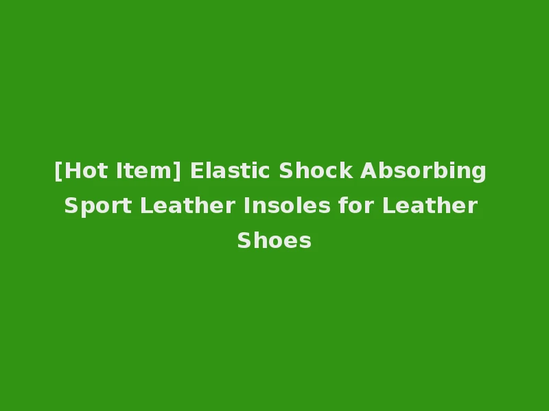 [Hot Item] Elastic Shock Absorbing Sport Leather Insoles for Leather Shoes