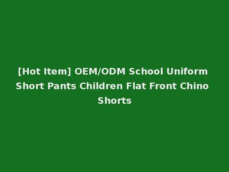 [Hot Item] OEM/ODM School Uniform Short Pants Children Flat Front Chino Shorts