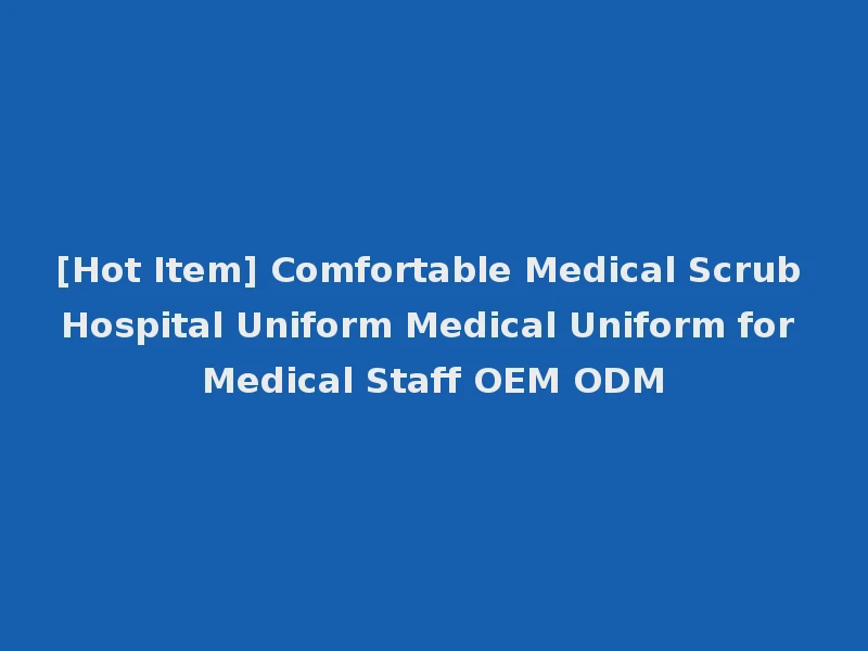 [Hot Item] Comfortable Medical Scrub Hospital Uniform Medical Uniform for Medical Staff OEM ODM