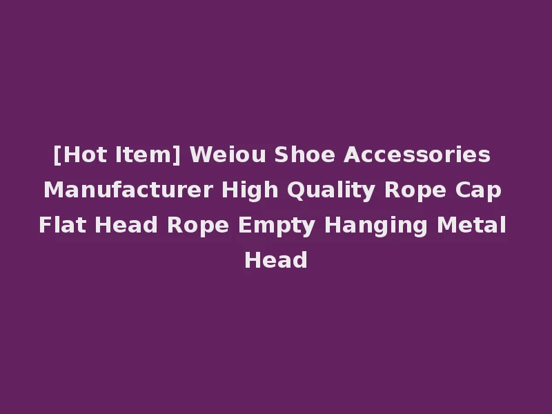[Hot Item] Weiou Shoe Accessories Manufacturer High Quality Rope Cap Flat Head Rope Empty Hanging Metal Head