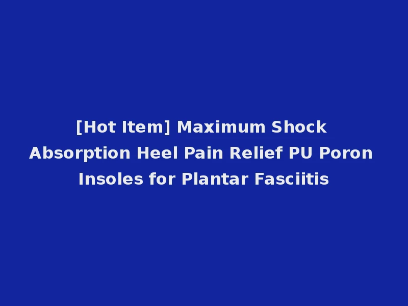 [Hot Item] Maximum Shock Absorption Heel Pain Relief PU Poron Insoles for Plantar Fasciitis