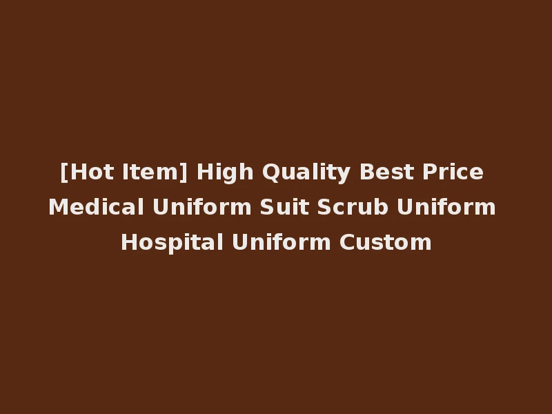 [Hot Item] High Quality Best Price Medical Uniform Suit Scrub Uniform Hospital Uniform Custom