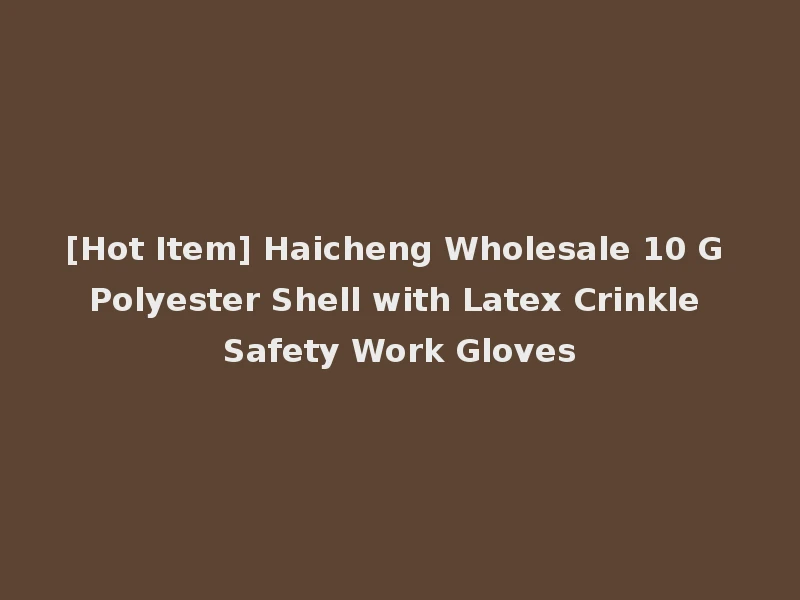 [Hot Item] Haicheng Wholesale 10 G Polyester Shell with Latex Crinkle Safety Work Gloves