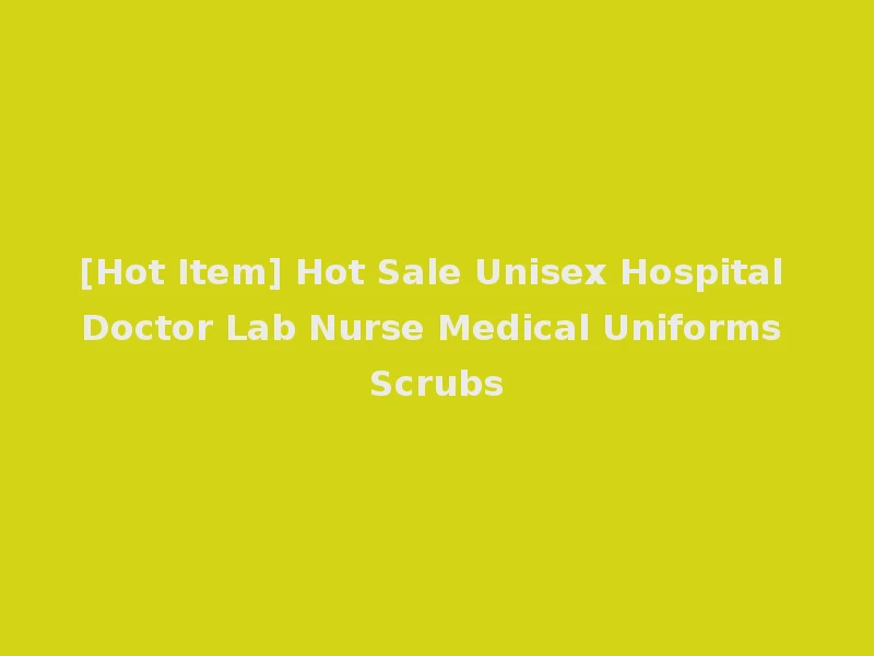 [Hot Item] Hot Sale Unisex Hospital Doctor Lab Nurse Medical Uniforms Scrubs